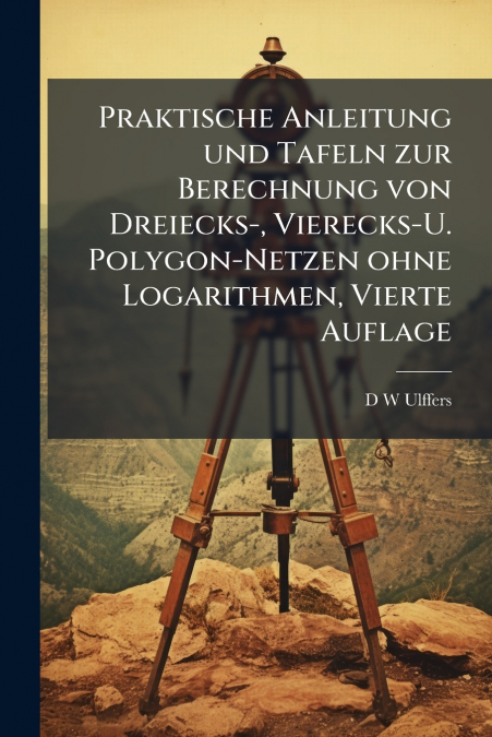 Praktische Anleitung und Tafeln zur Berechnung von Dreiecks-, Vierecks-U. Polygon-Netzen ohne Logarithmen, Vierte Auflage