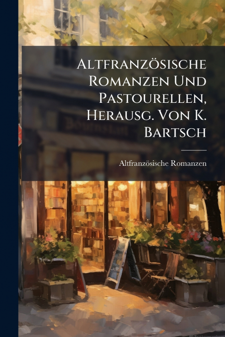 Altfranzösische Romanzen Und Pastourellen, Herausg. Von K. Bartsch