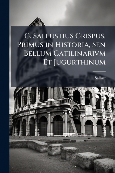 C. Sallustius Crispus, Primus in Historia, Sen Bellum Catilinarivm Et Jugurthinum