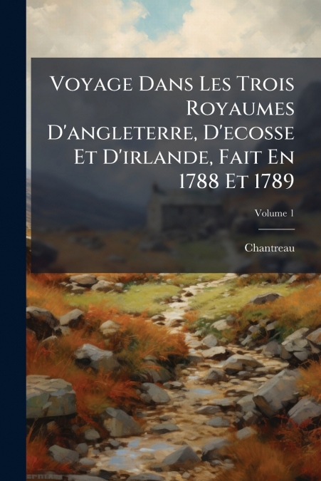 Voyage Dans Les Trois Royaumes D’angleterre, D’ecosse Et D’irlande, Fait En 1788 Et 1789; Volume 1