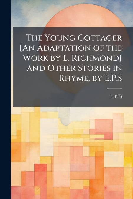 The Young Cottager [An Adaptation of the Work by L. Richmond] and Other Stories in Rhyme, by E.P.S
