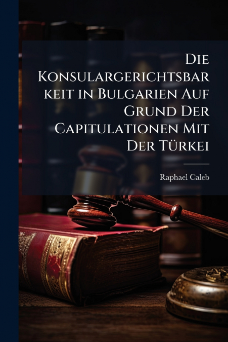 Die Konsulargerichtsbarkeit in Bulgarien Auf Grund Der Capitulationen Mit Der Türkei