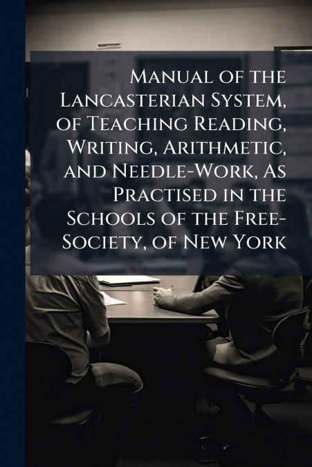 Manual of the Lancasterian System, of Teaching Reading, Writing, Arithmetic, and Needle-Work, As Practised in the Schools of the Free-Society, of New York