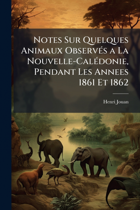 Notes Sur Quelques Animaux Observés a La Nouvelle-Calédonie, Pendant Les Annees 1861 Et 1862