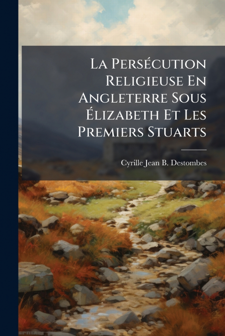 La Persécution Religieuse En Angleterre Sous Élizabeth Et Les Premiers Stuarts