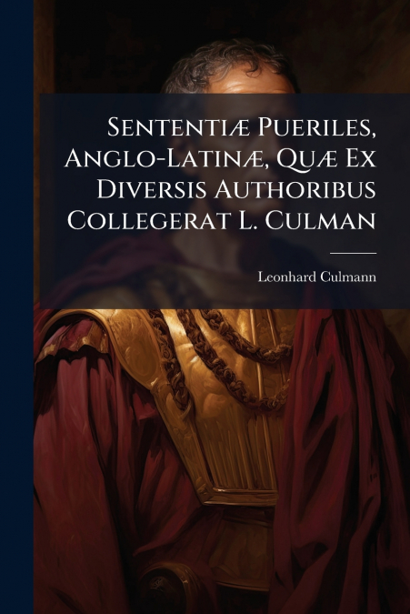 Sententiæ Pueriles, Anglo-Latinæ, Quæ Ex Diversis Authoribus Collegerat L. Culman