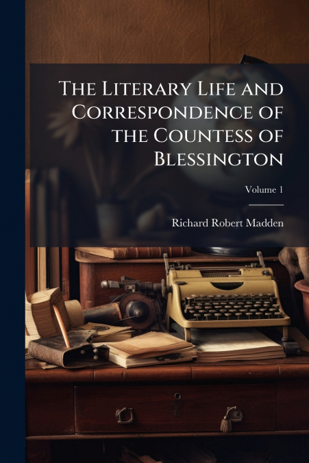 The Literary Life and Correspondence of the Countess of Blessington; Volume 1