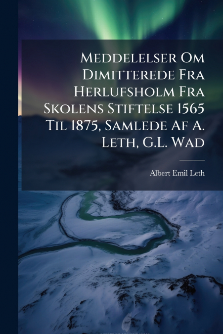 Meddelelser Om Dimitterede Fra Herlufsholm Fra Skolens Stiftelse 1565 Til 1875, Samlede Af A. Leth, G.L. Wad