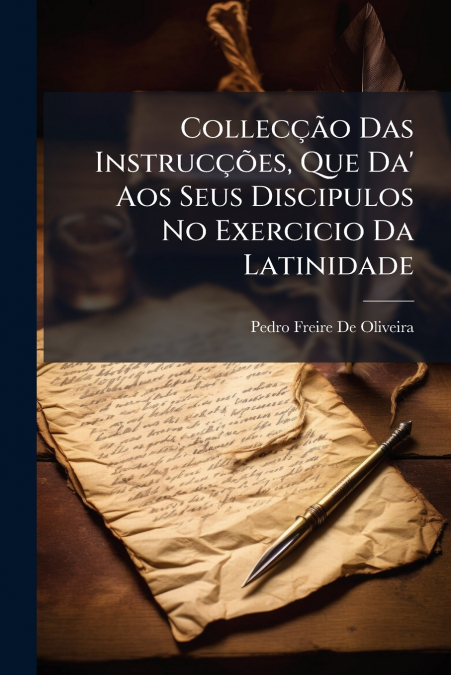 Collecção Das Instrucções, Que Da’ Aos Seus Discipulos No Exercicio Da Latinidade