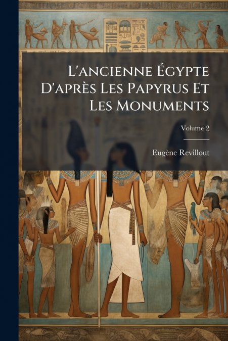 L’ancienne Égypte D’après Les Papyrus Et Les Monuments; Volume 2