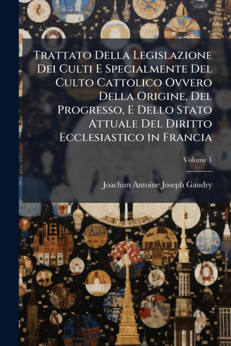 Trattato Della Legislazione Dei Culti E Specialmente Del Culto Cattolico Ovvero Della Origine, Del Progresso, E Dello Stato Attuale Del Diritto Ecclesiastico in Francia; Volume 1