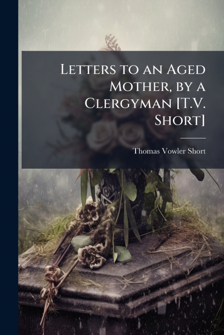 Letters to an Aged Mother, by a Clergyman [T.V. Short]