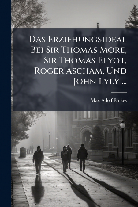 Das Erziehungsideal Bei Sir Thomas More, Sir Thomas Elyot, Roger Ascham, Und John Lyly ...