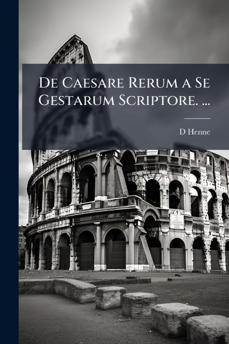 De Caesare Rerum a Se Gestarum Scriptore. ...