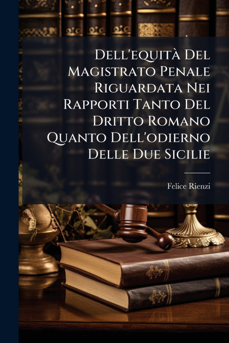 Dell’equità Del Magistrato Penale Riguardata Nei Rapporti Tanto Del Dritto Romano Quanto Dell’odierno Delle Due Sicilie
