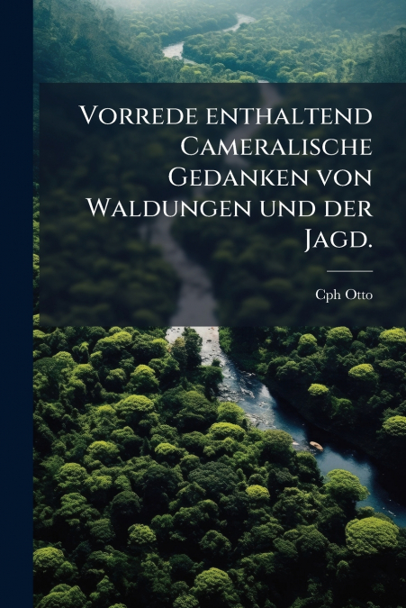 Vorrede enthaltend Cameralische Gedanken von Waldungen und der Jagd.