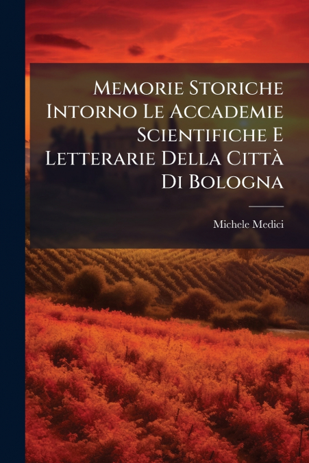 Memorie Storiche Intorno Le Accademie Scientifiche E Letterarie Della Città Di Bologna