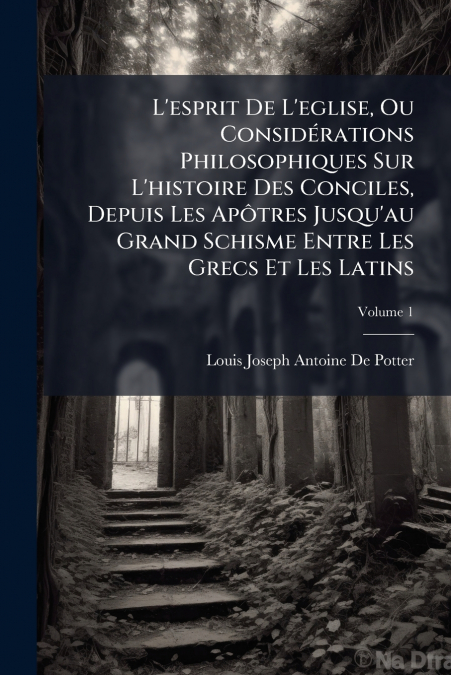 L’esprit De L’eglise, Ou Considérations Philosophiques Sur L’histoire Des Conciles, Depuis Les Apôtres Jusqu’au Grand Schisme Entre Les Grecs Et Les Latins