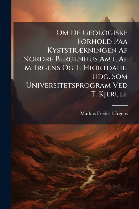 Om De Geologiske Forhold Paa Kyststrækningen Af Nordre Bergenhus Amt, Af M. Irgens Og T. Hiortdahl, Udg. Som Universitetsprogram Ved T. Kjerulf