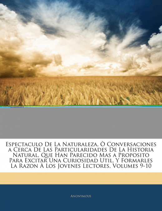 Espectaculo De La Naturaleza, Ò Conversaciones a Cerca De Las Particularidades De La Historia Natural, Que Han Parecido Mas a Proposito Para Excitar Una Curiosidad Util, Y Formarles La Razon À Los Jov
