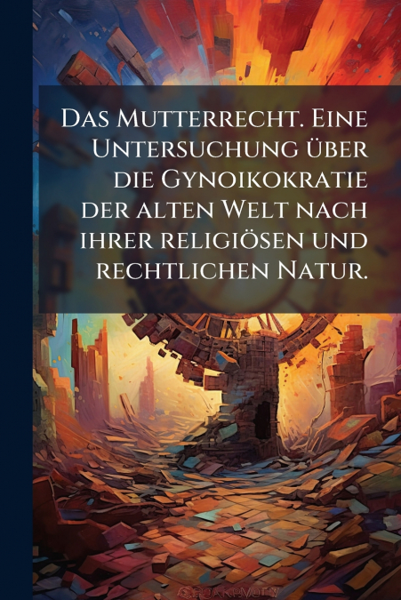 Das Mutterrecht. Eine Untersuchung über die Gynoikokratie der alten Welt nach ihrer religiösen und rechtlichen Natur.