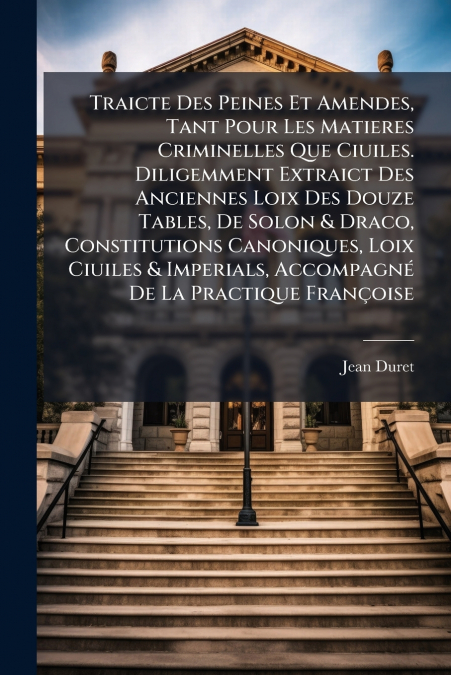 Traicte Des Peines Et Amendes, Tant Pour Les Matieres Criminelles Que Ciuiles. Diligemment Extraict Des Anciennes Loix Des Douze Tables, De Solon & Draco, Constitutions Canoniques, Loix Ciuiles & Impe