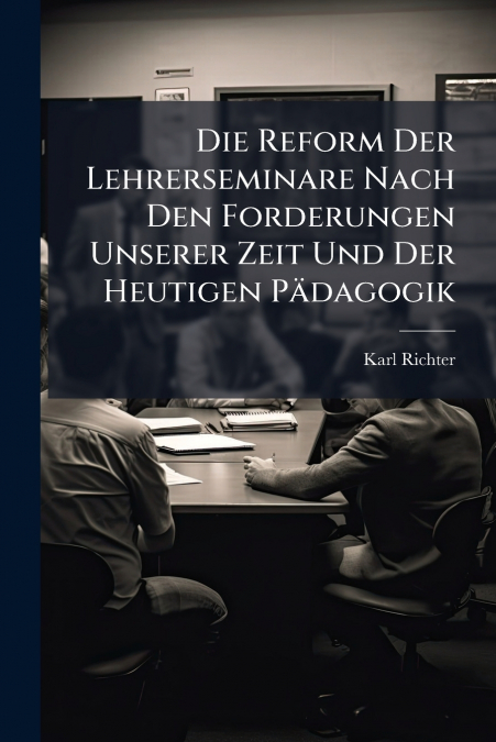 Die Reform Der Lehrerseminare Nach Den Forderungen Unserer Zeit Und Der Heutigen Pädagogik