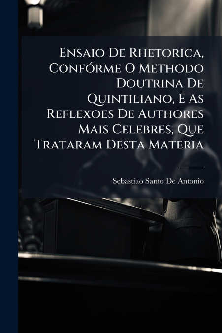 Ensaio De Rhetorica, Confórme O Methodo Doutrina De Quintiliano, E As Reflexoes De Authores Mais Celebres, Que Trataram Desta Materia