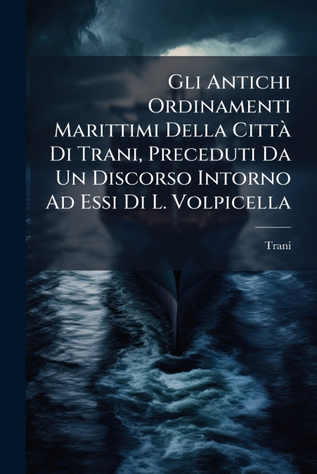 Gli Antichi Ordinamenti Marittimi Della Città Di Trani, Preceduti Da Un Discorso Intorno Ad Essi Di L. Volpicella