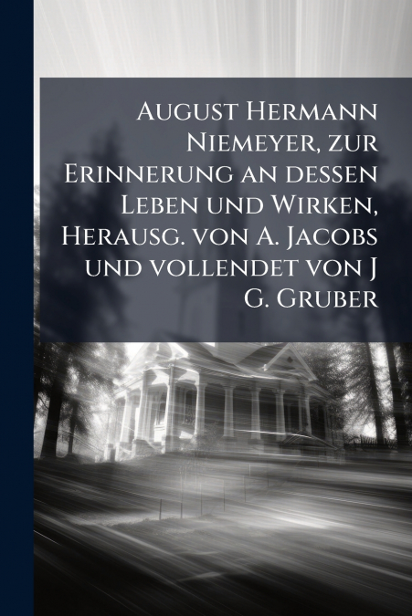 August Hermann Niemeyer, zur Erinnerung an dessen Leben und Wirken, Herausg. von A. Jacobs und vollendet von J G. Gruber