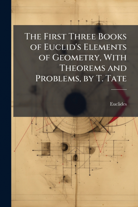 The First Three Books of Euclid’s Elements of Geometry, With Theorems and Problems, by T. Tate