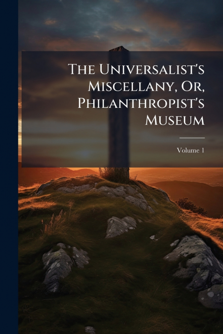 The Universalist’s Miscellany, Or, Philanthropist’s Museum; Volume 1