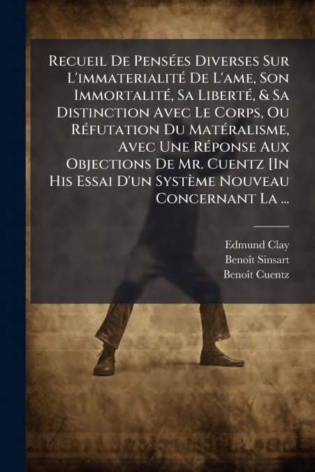 Recueil De Pensées Diverses Sur L’immaterialité De L’ame, Son Immortalité, Sa Liberté, & Sa Distinction Avec Le Corps, Ou Réfutation Du Matéralisme, Avec Une Réponse Aux Objections De Mr. Cuentz [In H