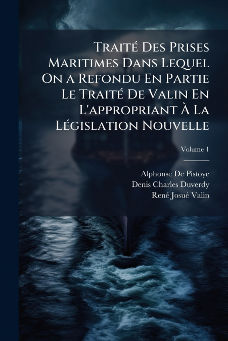Traité Des Prises Maritimes Dans Lequel On a Refondu En Partie Le Traité De Valin En L’appropriant À La Législation Nouvelle; Volume 1