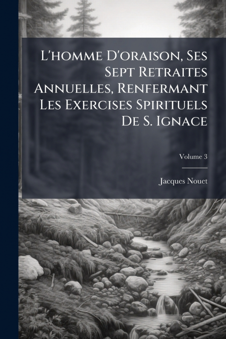 L’homme D’oraison, Ses Sept Retraites Annuelles, Renfermant Les Exercises Spirituels De S. Ignace