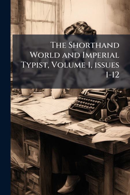 The Shorthand World and Imperial Typist, Volume 1, issues 1-12