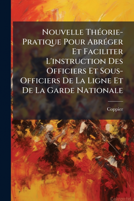 Nouvelle Théorie-Pratique Pour Abréger Et Faciliter L’instruction Des Officiers Et Sous-Officiers De La Ligne Et De La Garde Nationale