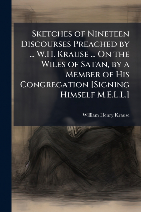 Sketches of Nineteen Discourses Preached by ... W.H. Krause ... On the Wiles of Satan, by a Member of His Congregation [Signing Himself M.E.L.L.]