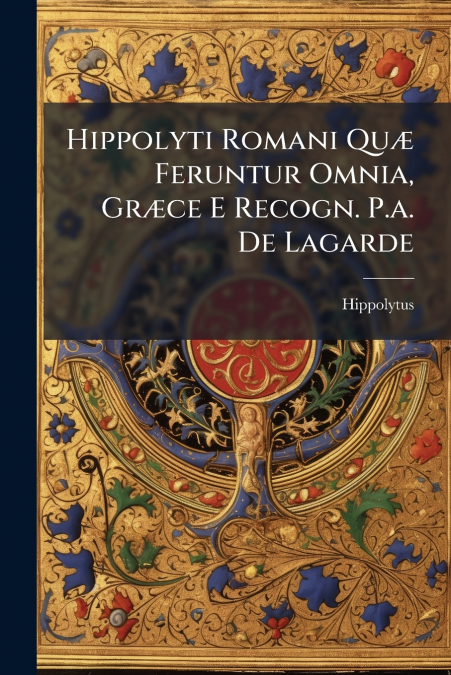 Hippolyti Romani Quæ Feruntur Omnia, Græce E Recogn. P.a. De Lagarde