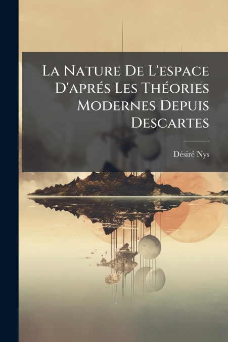 La Nature De L’espace D’aprés Les Théories Modernes Depuis Descartes