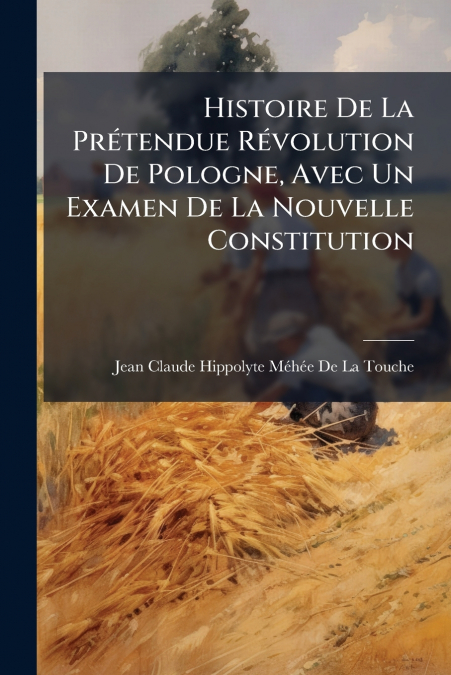Histoire De La Prétendue Révolution De Pologne, Avec Un Examen De La Nouvelle Constitution