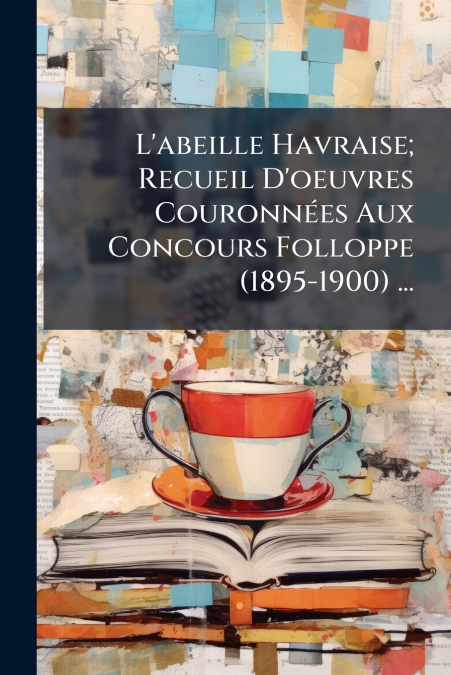 L’abeille Havraise; Recueil D’oeuvres Couronnées Aux Concours Folloppe (1895-1900) ...