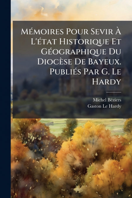 Mémoires Pour Sevir À L’état Historique Et Géographique Du Diocèse De Bayeux. Publiés Par G. Le Hardy