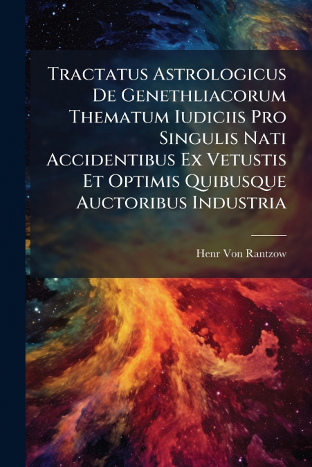 Tractatus Astrologicus De Genethliacorum Thematum Iudiciis Pro Singulis Nati Accidentibus Ex Vetustis Et Optimis Quibusque Auctoribus Industria