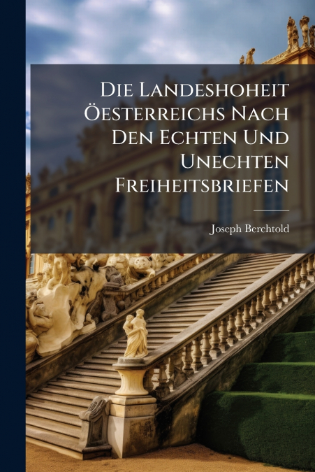 Die Landeshoheit Öesterreichs Nach Den Echten Und Unechten Freiheitsbriefen