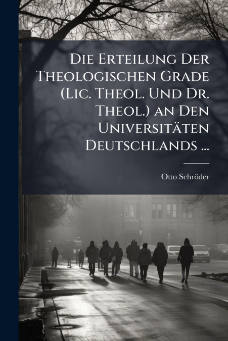 Die Erteilung Der Theologischen Grade (Lic. Theol. Und Dr. Theol.) an Den Universitäten Deutschlands ...