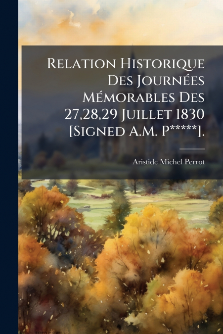 Relation Historique Des Journées Mémorables Des 27,28,29 Juillet 1830 [Signed A.M. P*****].
