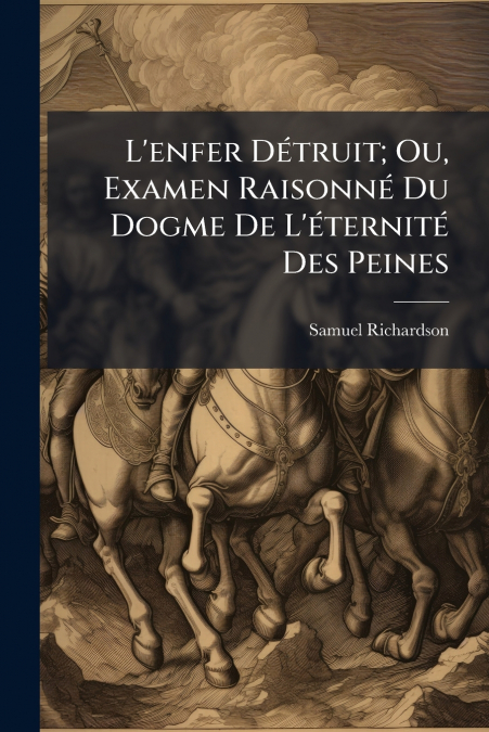 L’enfer Détruit; Ou, Examen Raisonné Du Dogme De L’éternité Des Peines