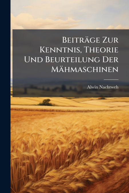 Beiträge Zur Kenntnis, Theorie Und Beurteilung Der Mähmaschinen