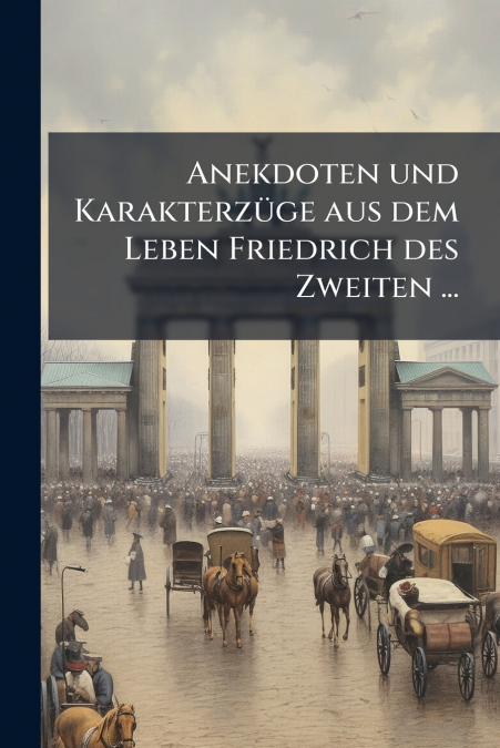 Anekdoten und Karakterzüge aus dem Leben Friedrich des Zweiten ...